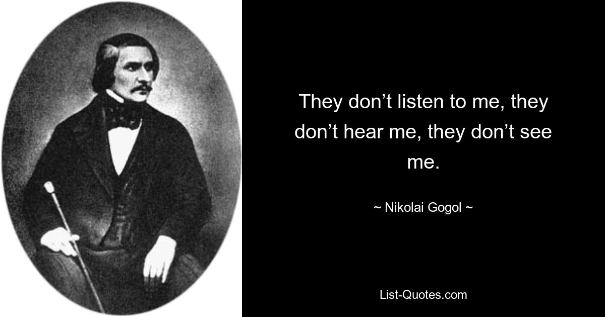 They don’t listen to me, they don’t hear me, they don’t see me. — © Nikolai Gogol