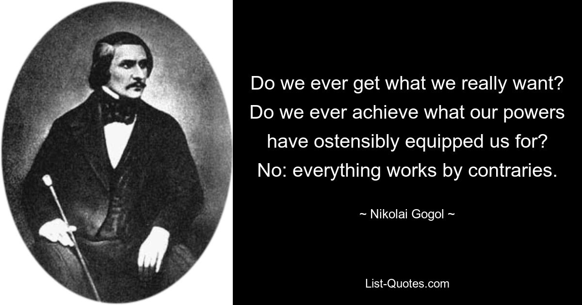 Do we ever get what we really want? Do we ever achieve what our powers have ostensibly equipped us for? No: everything works by contraries. — © Nikolai Gogol