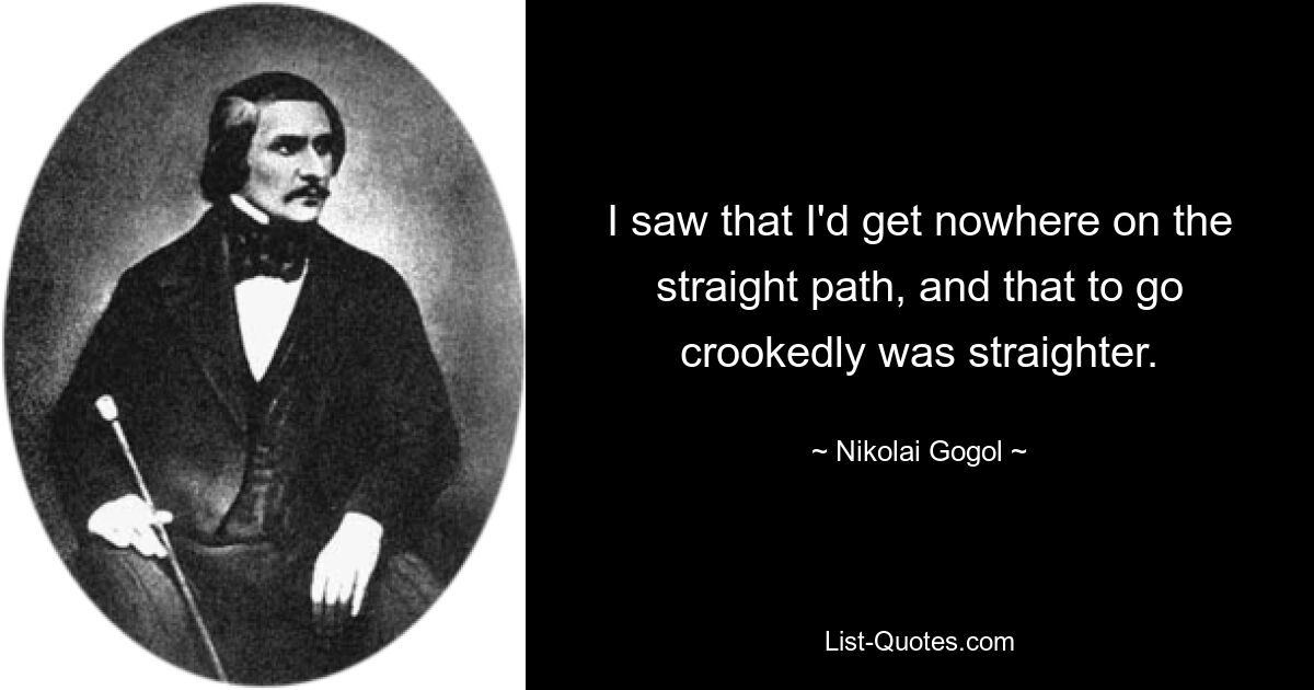Я увидел, что на прямом пути мне никуда не прийти, а идти криво — прямее. — © Николай Гоголь 
