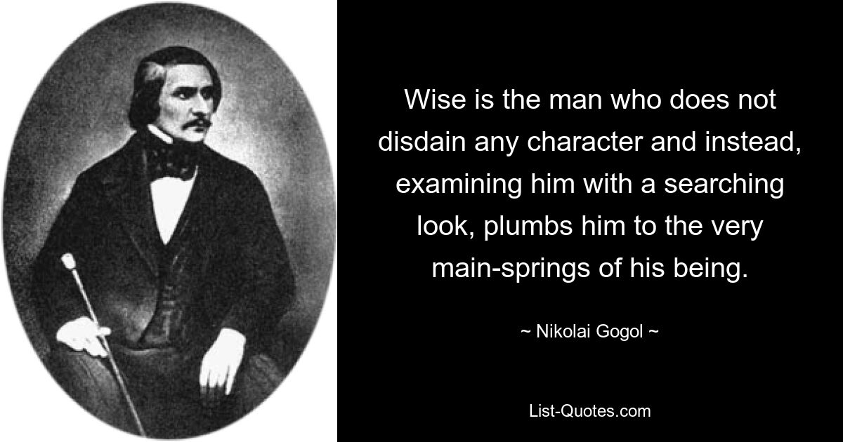 Wise is the man who does not disdain any character and instead, examining him with a searching look, plumbs him to the very main-springs of his being. — © Nikolai Gogol