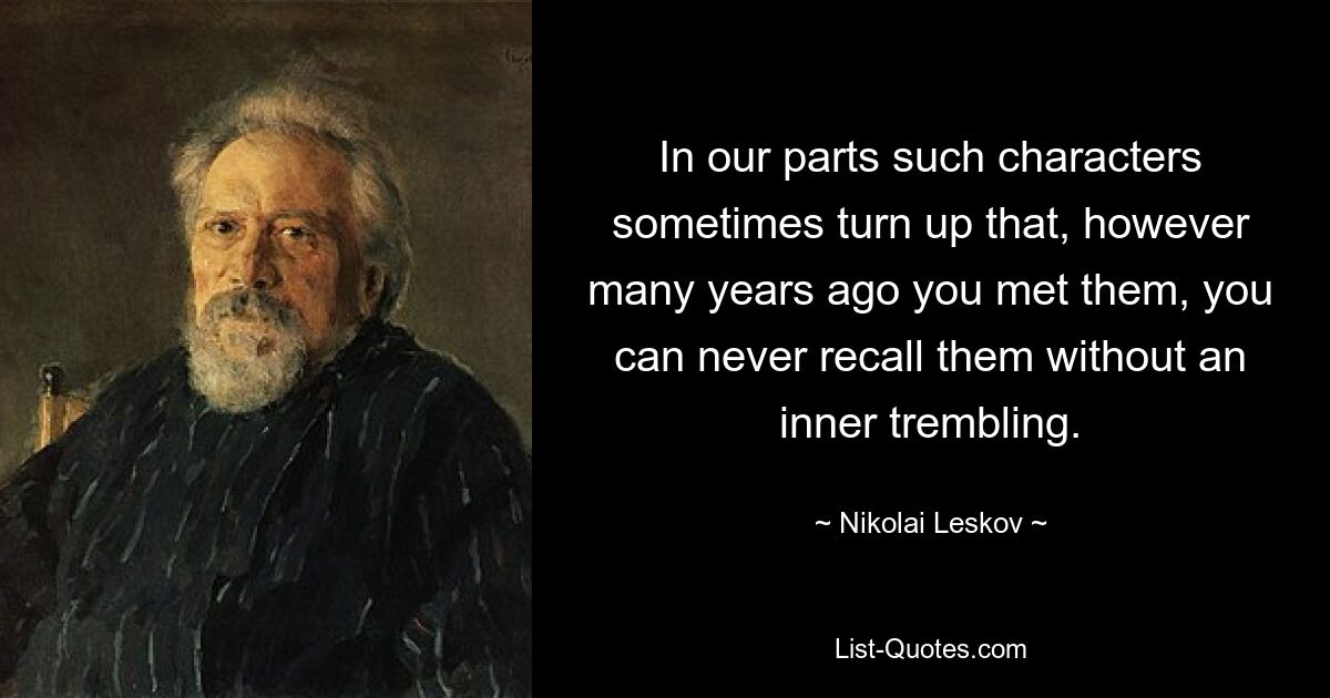 In our parts such characters sometimes turn up that, however many years ago you met them, you can never recall them without an inner trembling. — © Nikolai Leskov