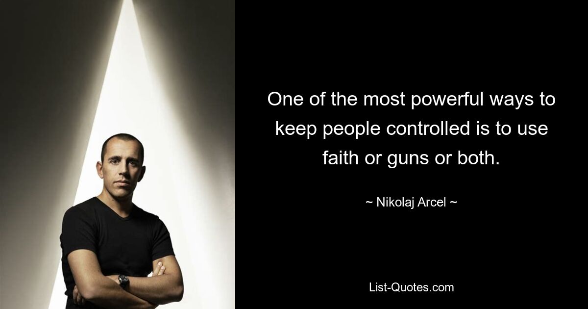 One of the most powerful ways to keep people controlled is to use faith or guns or both. — © Nikolaj Arcel