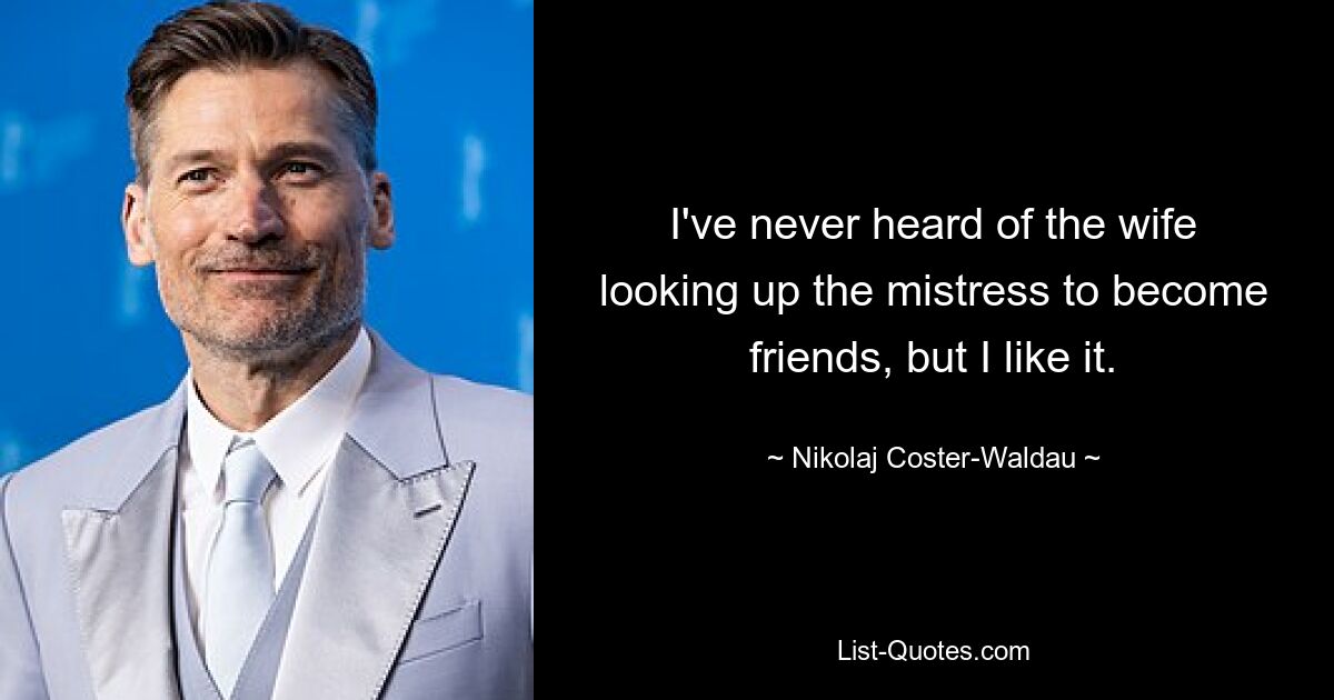 I've never heard of the wife looking up the mistress to become friends, but I like it. — © Nikolaj Coster-Waldau