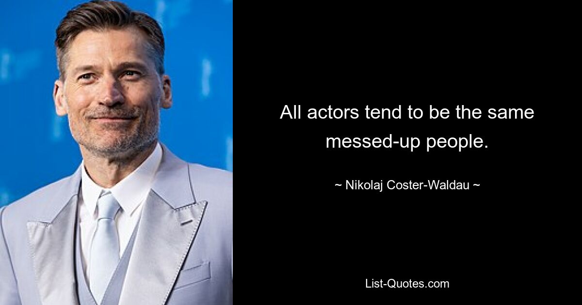 All actors tend to be the same messed-up people. — © Nikolaj Coster-Waldau