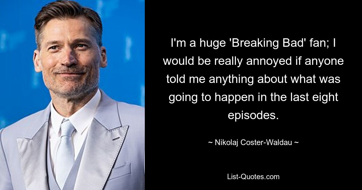 I'm a huge 'Breaking Bad' fan; I would be really annoyed if anyone told me anything about what was going to happen in the last eight episodes. — © Nikolaj Coster-Waldau