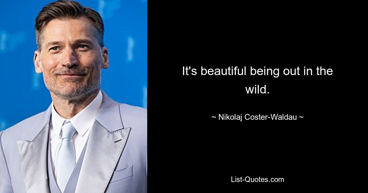 It's beautiful being out in the wild. — © Nikolaj Coster-Waldau