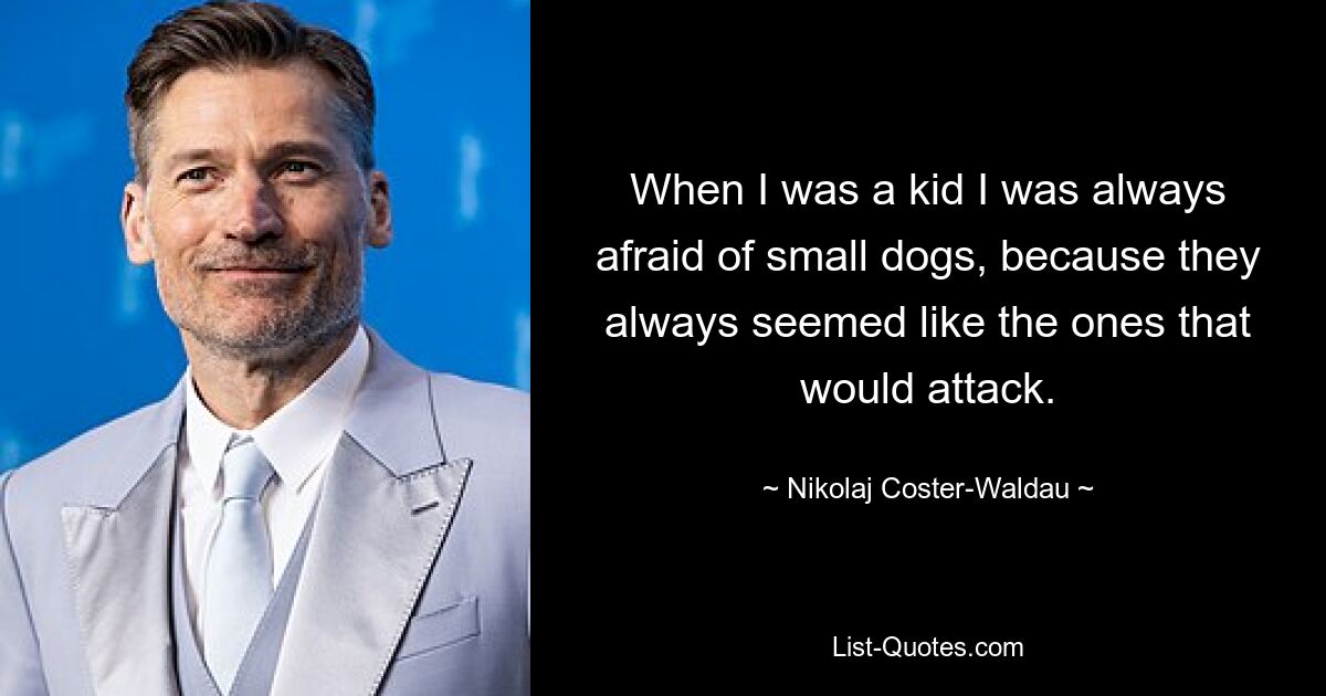 When I was a kid I was always afraid of small dogs, because they always seemed like the ones that would attack. — © Nikolaj Coster-Waldau