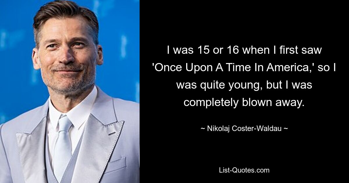 I was 15 or 16 when I first saw 'Once Upon A Time In America,' so I was quite young, but I was completely blown away. — © Nikolaj Coster-Waldau