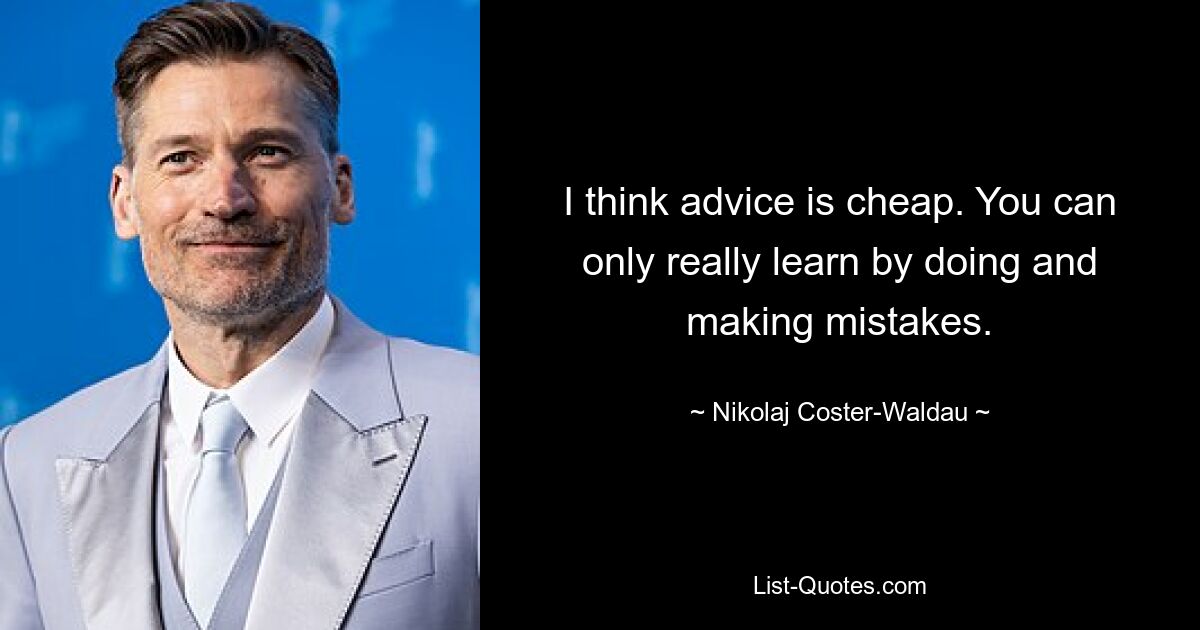 I think advice is cheap. You can only really learn by doing and making mistakes. — © Nikolaj Coster-Waldau