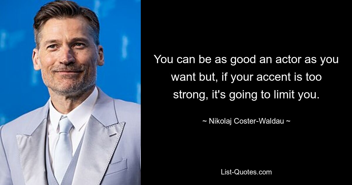 You can be as good an actor as you want but, if your accent is too strong, it's going to limit you. — © Nikolaj Coster-Waldau