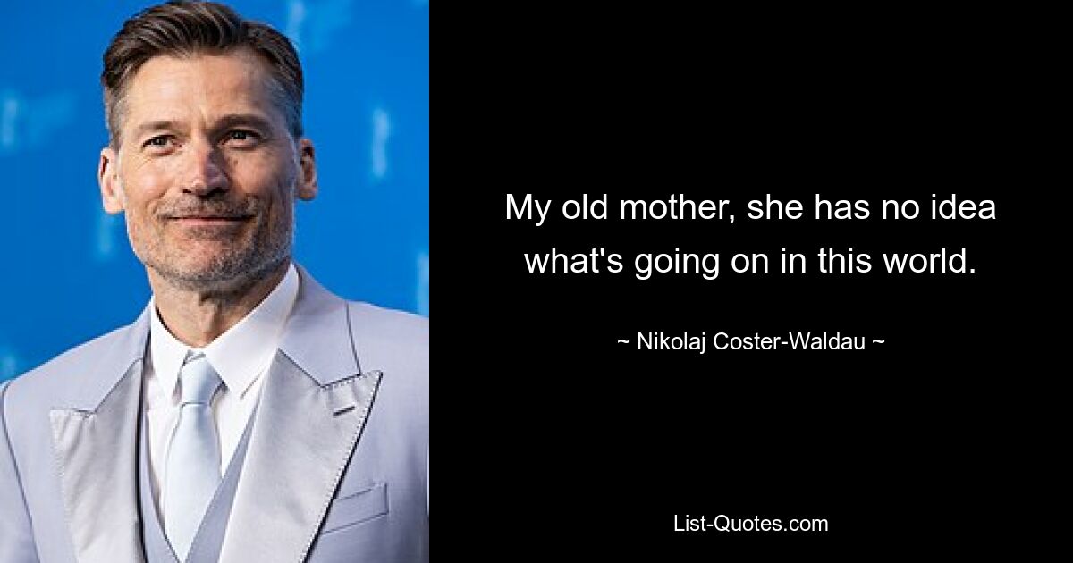 My old mother, she has no idea what's going on in this world. — © Nikolaj Coster-Waldau