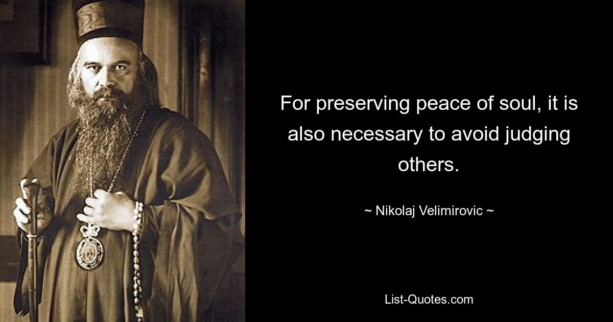 For preserving peace of soul, it is also necessary to avoid judging others. — © Nikolaj Velimirovic