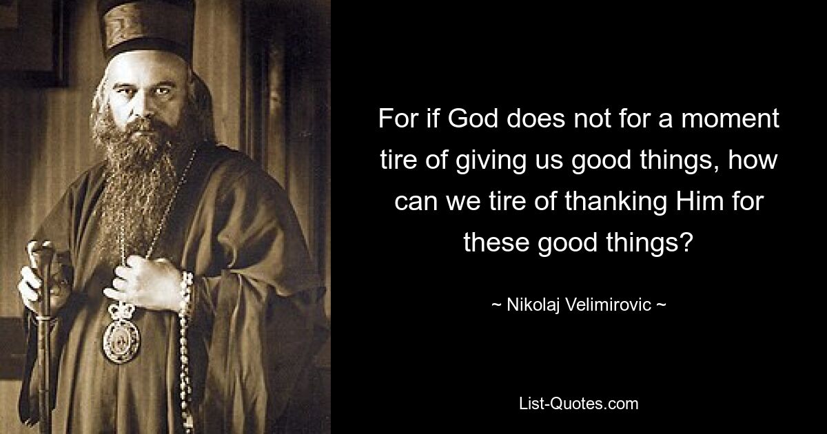 For if God does not for a moment tire of giving us good things, how can we tire of thanking Him for these good things? — © Nikolaj Velimirovic