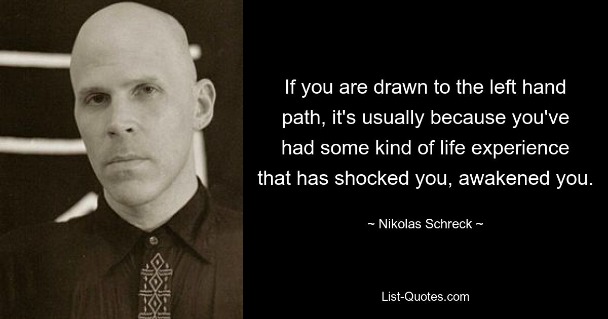 If you are drawn to the left hand path, it's usually because you've had some kind of life experience that has shocked you, awakened you. — © Nikolas Schreck