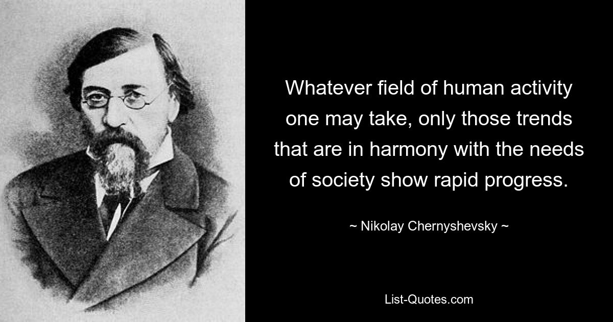 Whatever field of human activity one may take, only those trends that are in harmony with the needs of society show rapid progress. — © Nikolay Chernyshevsky