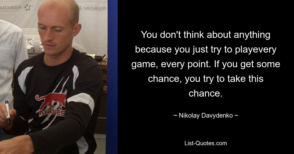 You don't think about anything because you just try to playevery game, every point. If you get some chance, you try to take this chance. — © Nikolay Davydenko