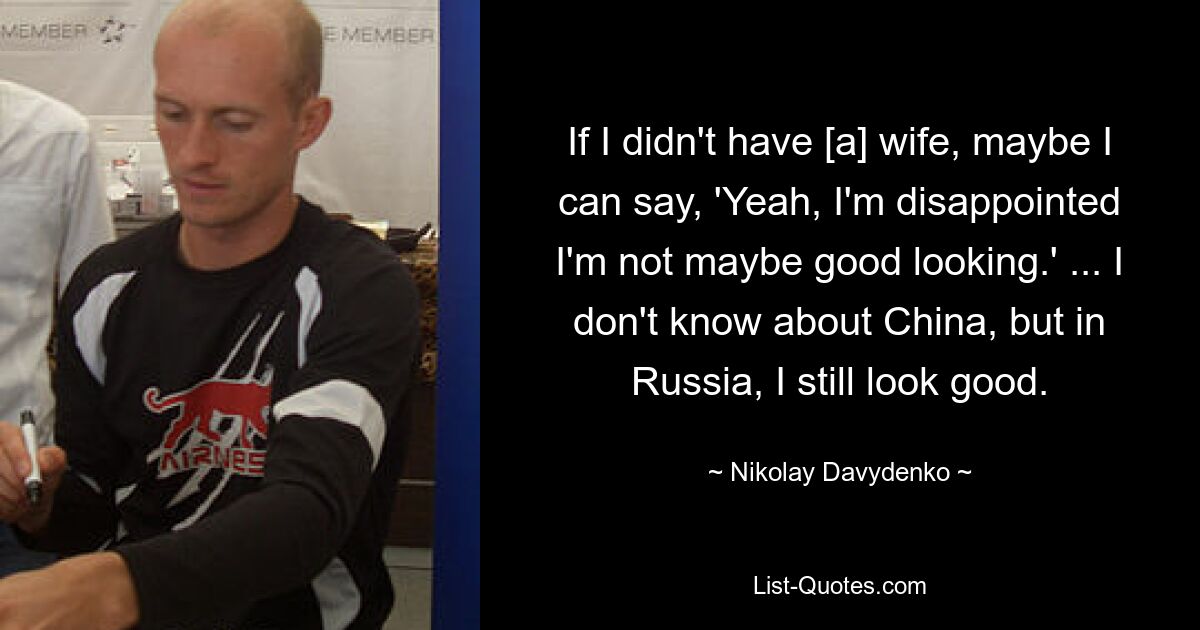 If I didn't have [a] wife, maybe I can say, 'Yeah, I'm disappointed I'm not maybe good looking.' ... I don't know about China, but in Russia, I still look good. — © Nikolay Davydenko