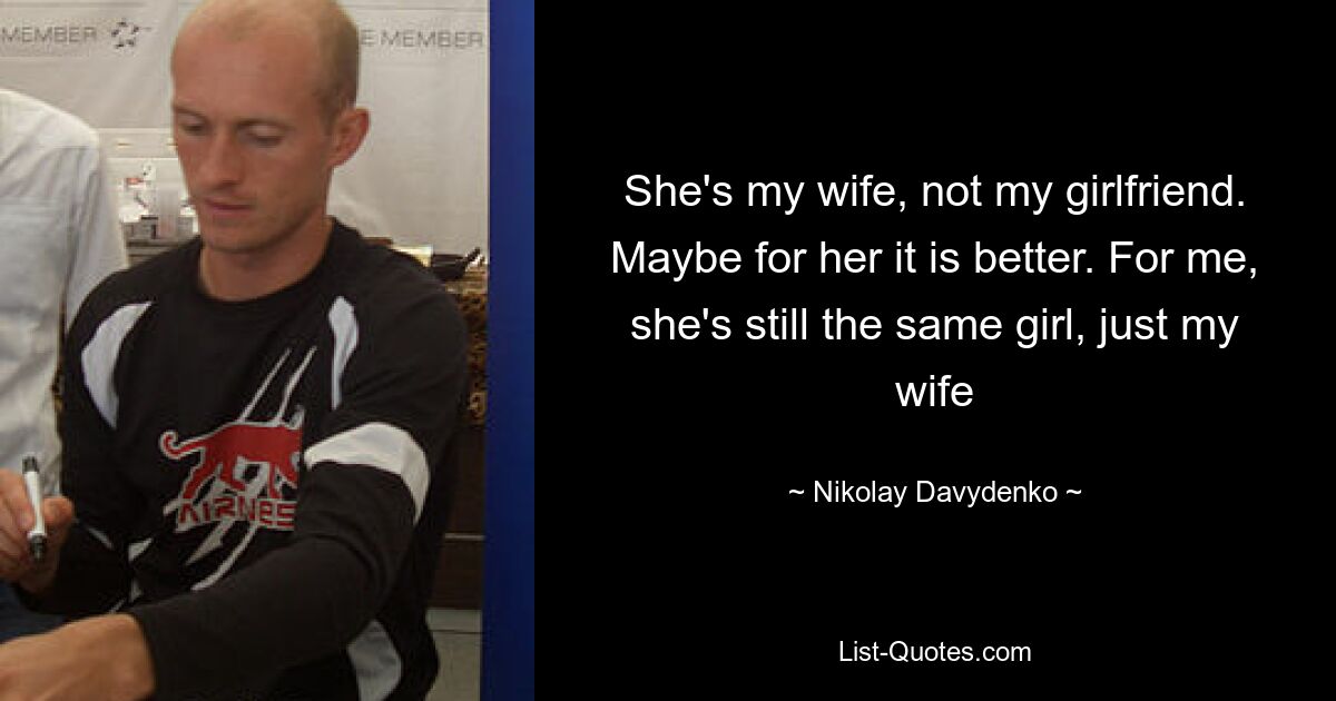 She's my wife, not my girlfriend. Maybe for her it is better. For me, she's still the same girl, just my wife — © Nikolay Davydenko