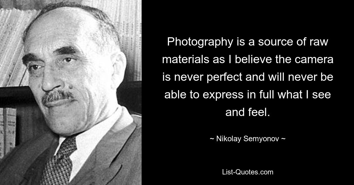 Photography is a source of raw materials as I believe the camera is never perfect and will never be able to express in full what I see and feel. — © Nikolay Semyonov