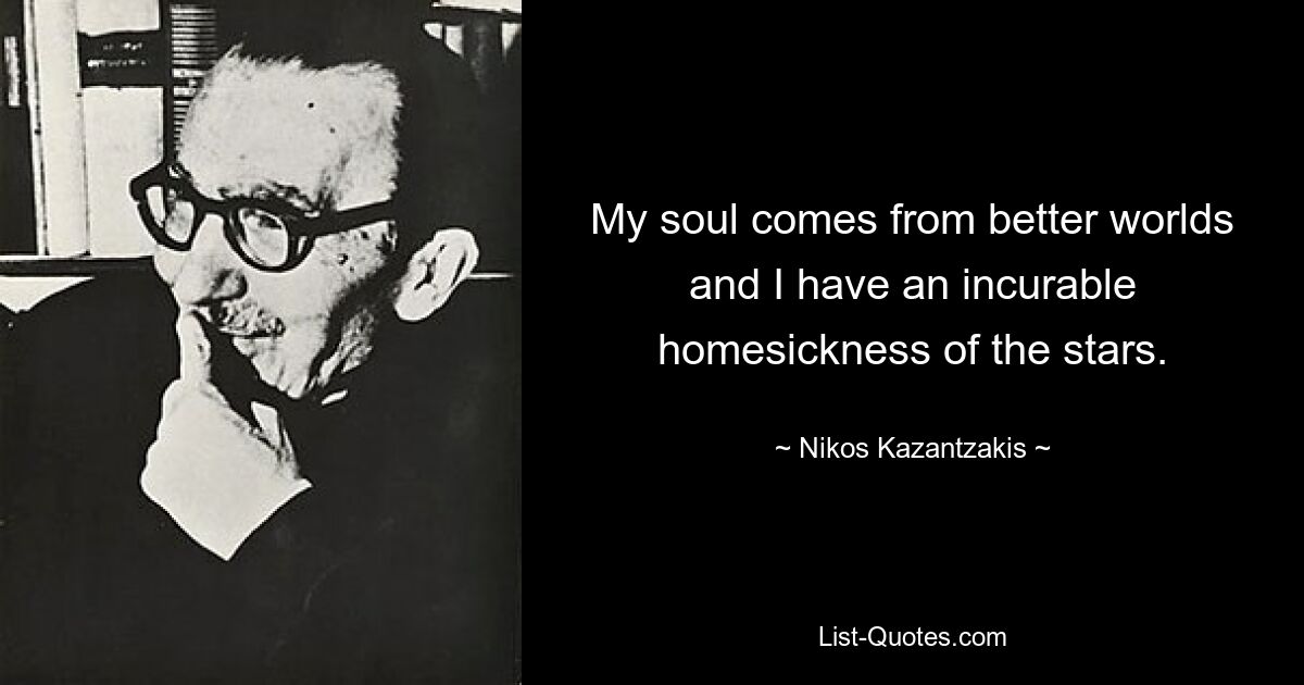 My soul comes from better worlds and I have an incurable homesickness of the stars. — © Nikos Kazantzakis