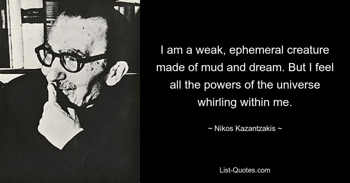 I am a weak, ephemeral creature made of mud and dream. But I feel all the powers of the universe whirling within me. — © Nikos Kazantzakis