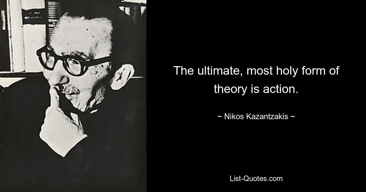 The ultimate, most holy form of theory is action. — © Nikos Kazantzakis