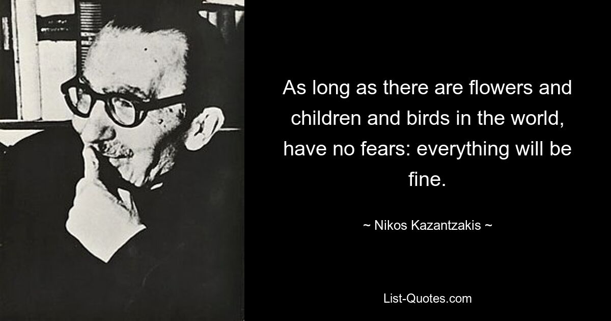 As long as there are flowers and children and birds in the world, have no fears: everything will be fine. — © Nikos Kazantzakis