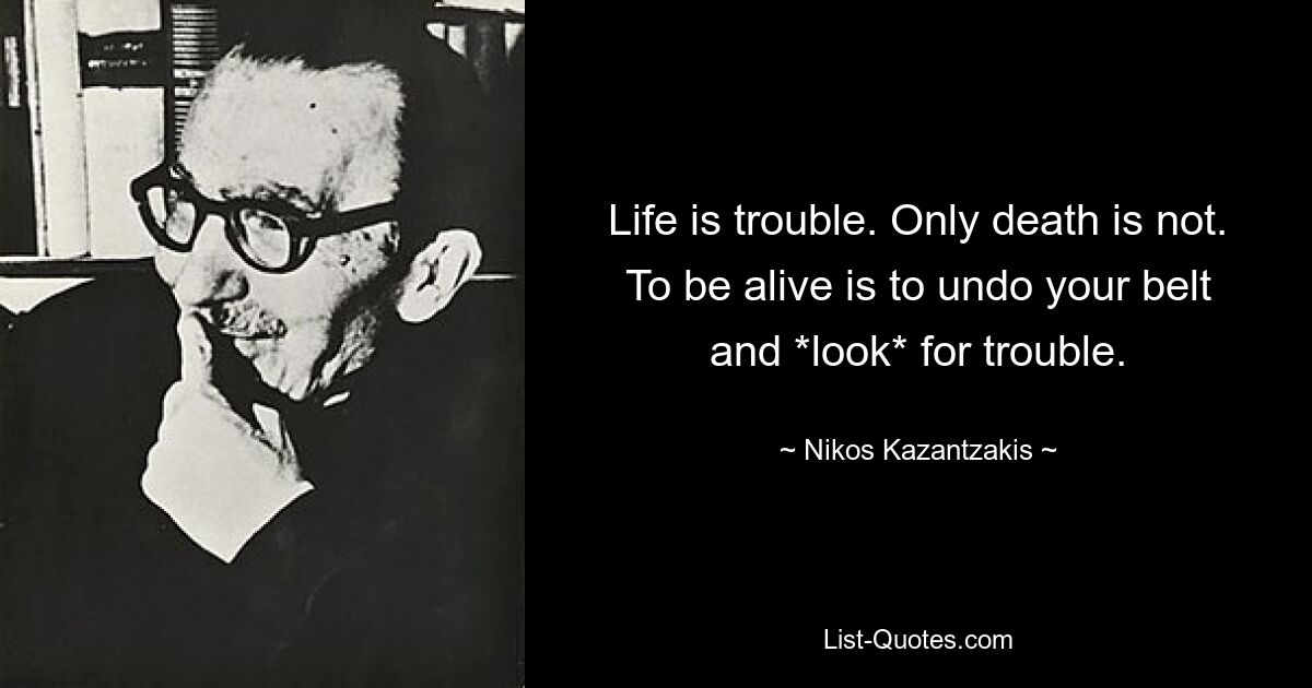 Life is trouble. Only death is not. To be alive is to undo your belt and *look* for trouble. — © Nikos Kazantzakis