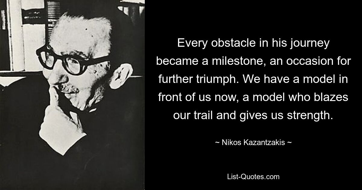 Every obstacle in his journey became a milestone, an occasion for further triumph. We have a model in front of us now, a model who blazes our trail and gives us strength. — © Nikos Kazantzakis