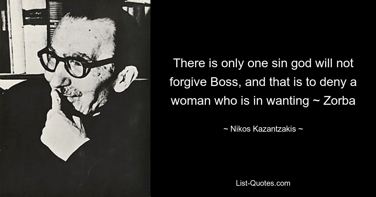 There is only one sin god will not forgive Boss, and that is to deny a woman who is in wanting ~ Zorba — © Nikos Kazantzakis