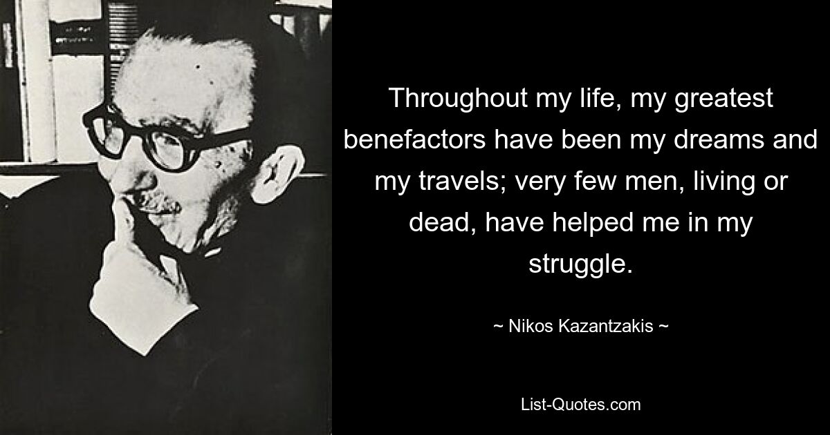 Throughout my life, my greatest benefactors have been my dreams and my travels; very few men, living or dead, have helped me in my struggle. — © Nikos Kazantzakis