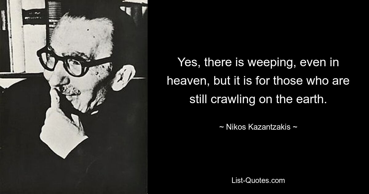 Yes, there is weeping, even in heaven, but it is for those who are still crawling on the earth. — © Nikos Kazantzakis