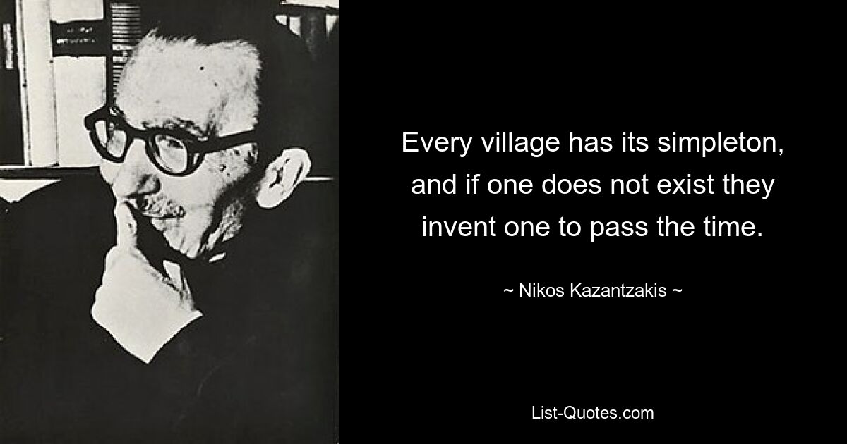 Every village has its simpleton, and if one does not exist they invent one to pass the time. — © Nikos Kazantzakis