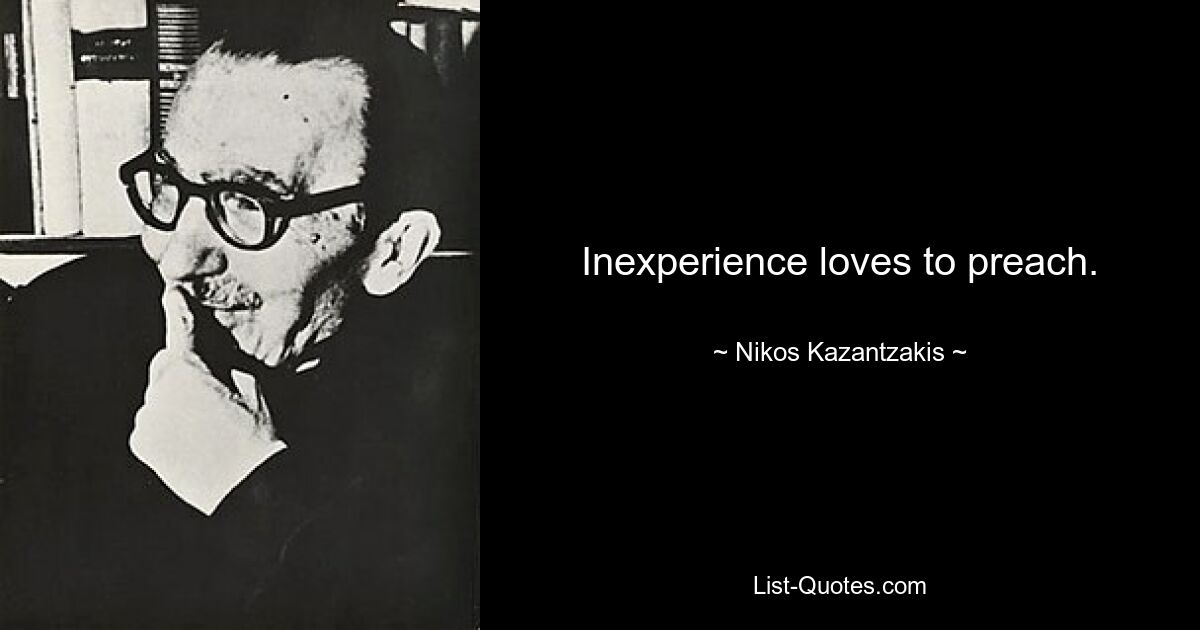 Inexperience loves to preach. — © Nikos Kazantzakis