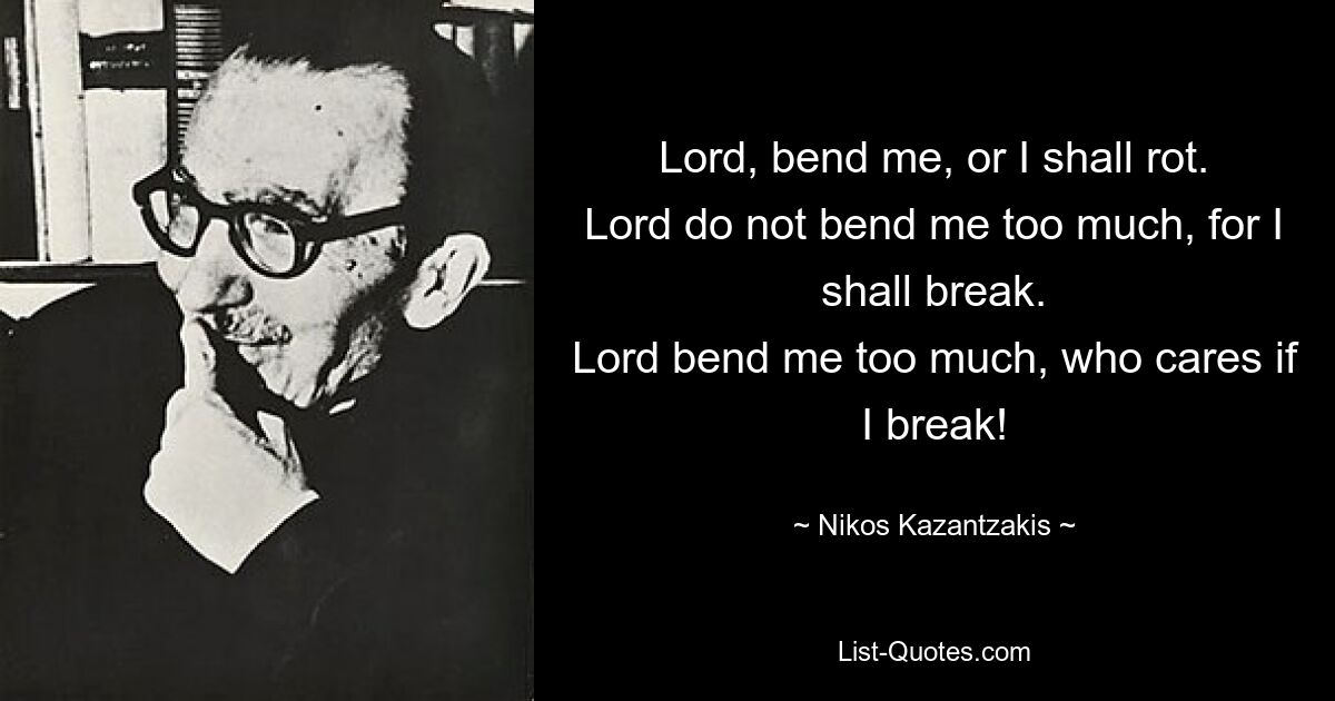 Lord, bend me, or I shall rot.
Lord do not bend me too much, for I shall break.
Lord bend me too much, who cares if I break! — © Nikos Kazantzakis