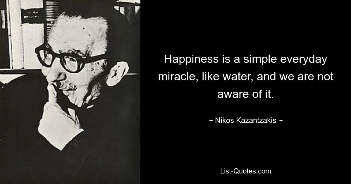 Happiness is a simple everyday miracle, like water, and we are not aware of it. — © Nikos Kazantzakis