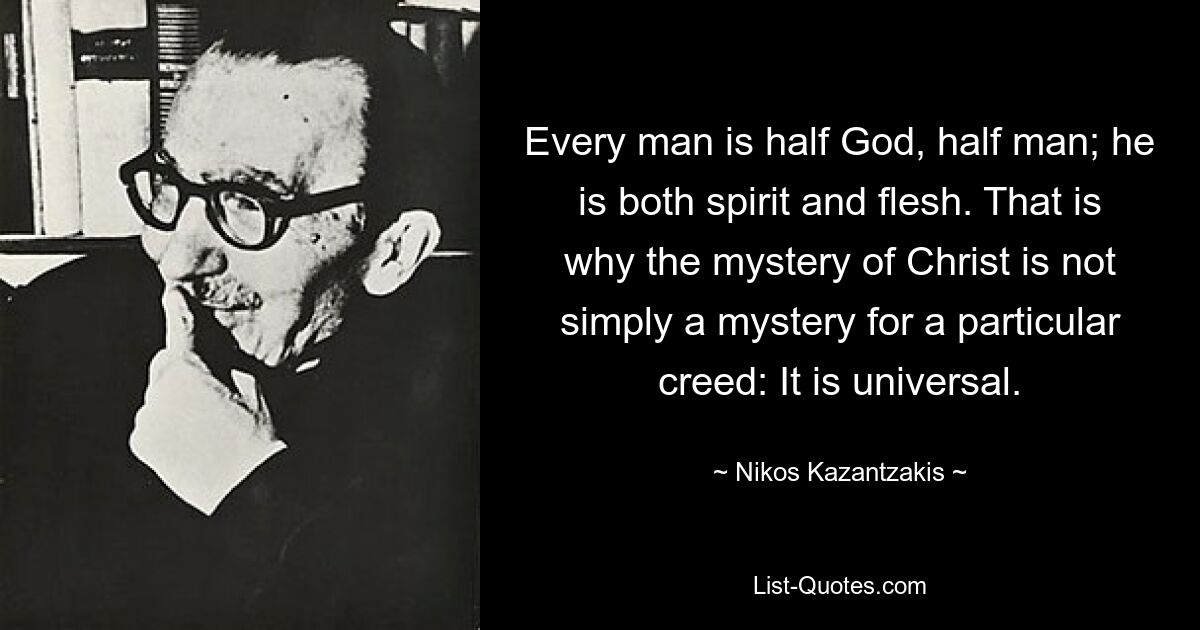 Every man is half God, half man; he is both spirit and flesh. That is why the mystery of Christ is not simply a mystery for a particular creed: It is universal. — © Nikos Kazantzakis