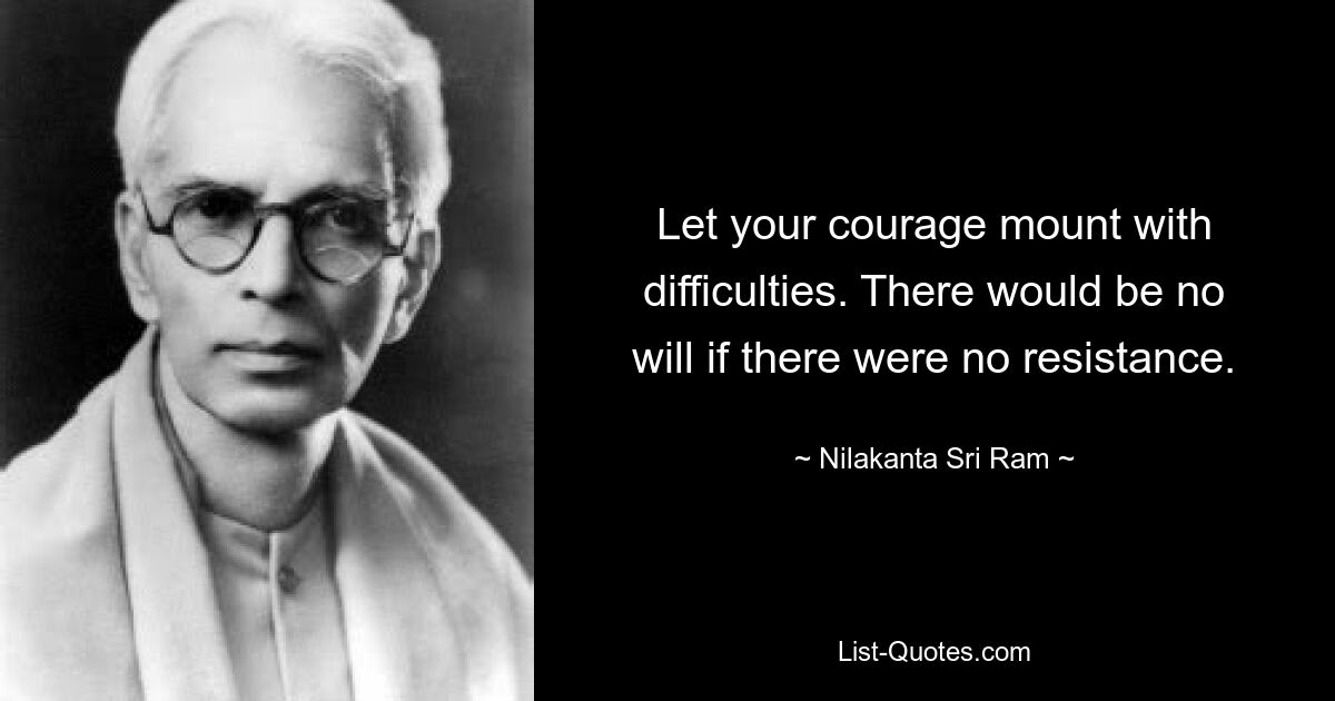 Let your courage mount with difficulties. There would be no will if there were no resistance. — © Nilakanta Sri Ram