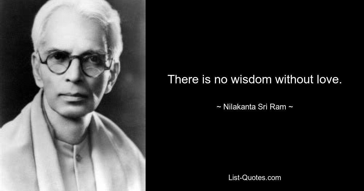 There is no wisdom without love. — © Nilakanta Sri Ram