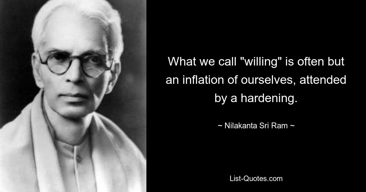 What we call "willing" is often but an inflation of ourselves, attended by a hardening. — © Nilakanta Sri Ram