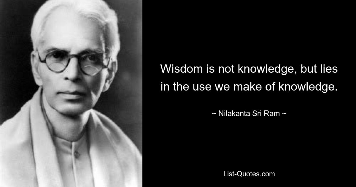 Wisdom is not knowledge, but lies in the use we make of knowledge. — © Nilakanta Sri Ram