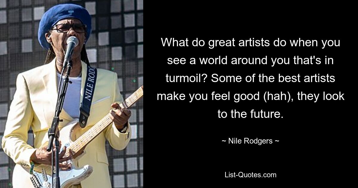 Was tun großartige Künstler, wenn man eine Welt um sich herum sieht, die in Aufruhr ist? Bei einigen der besten Künstler fühlt man sich gut (hah), sie blicken in die Zukunft. — © Nile Rodgers