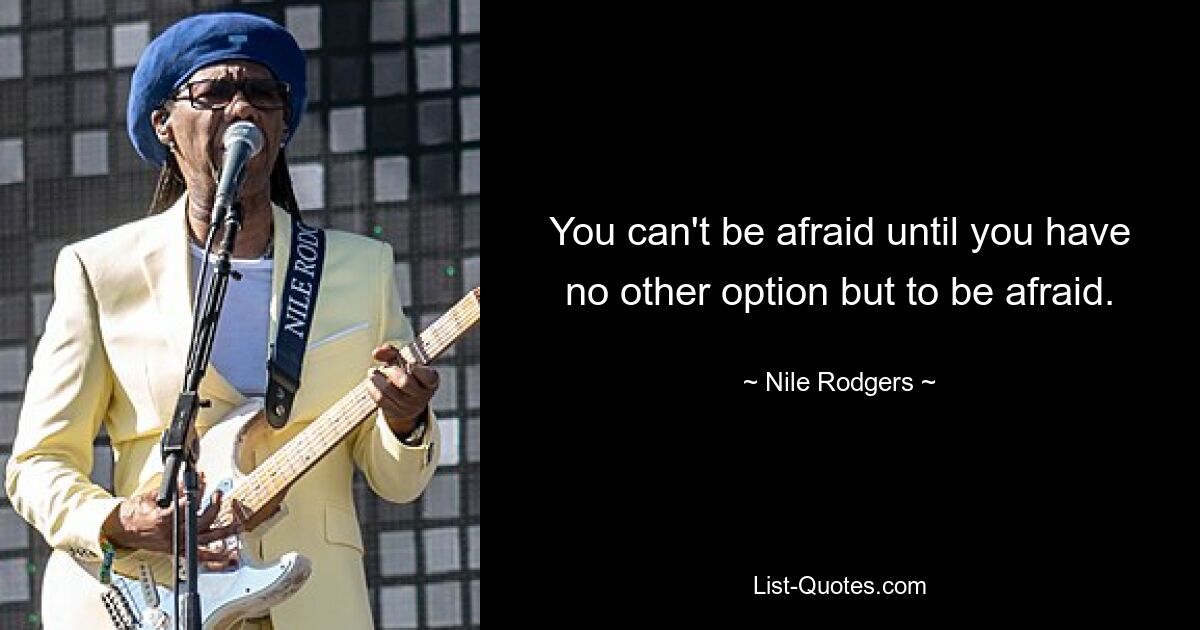 You can't be afraid until you have no other option but to be afraid. — © Nile Rodgers