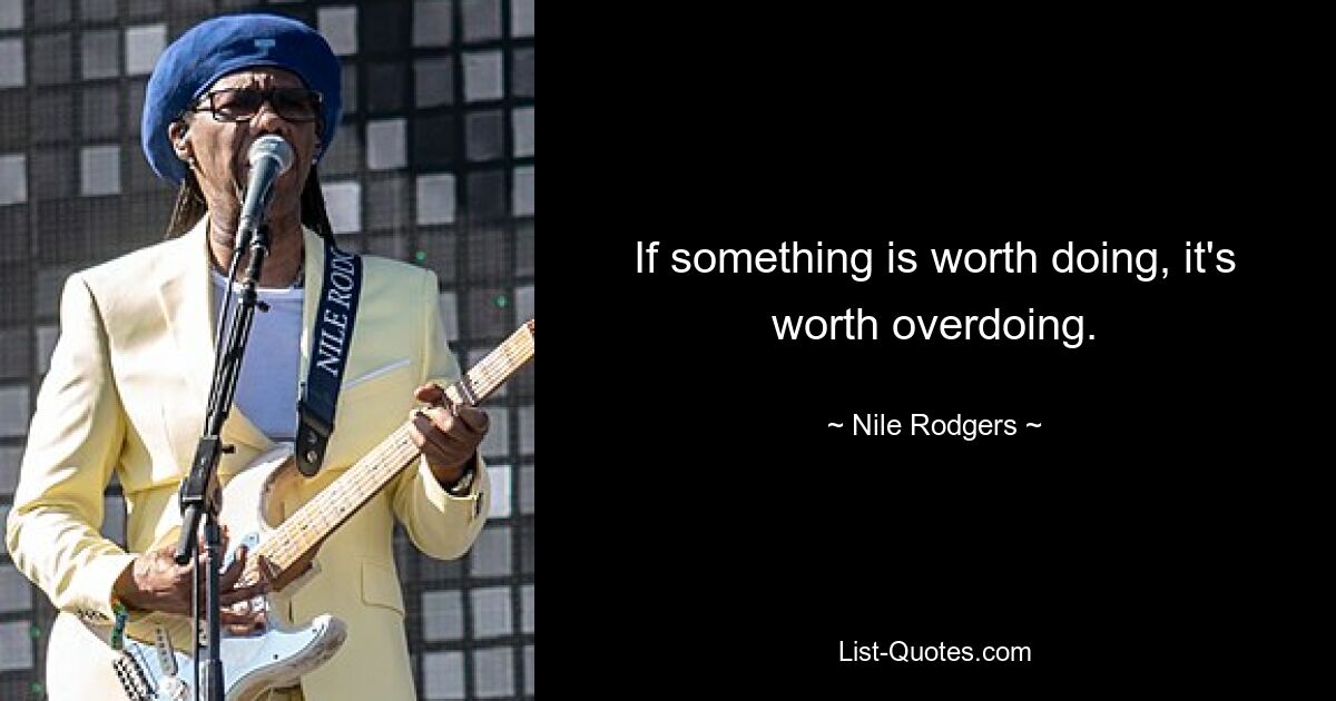 If something is worth doing, it's worth overdoing. — © Nile Rodgers