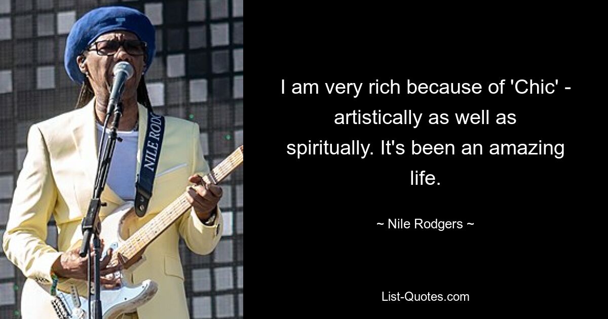 I am very rich because of 'Chic' - artistically as well as spiritually. It's been an amazing life. — © Nile Rodgers