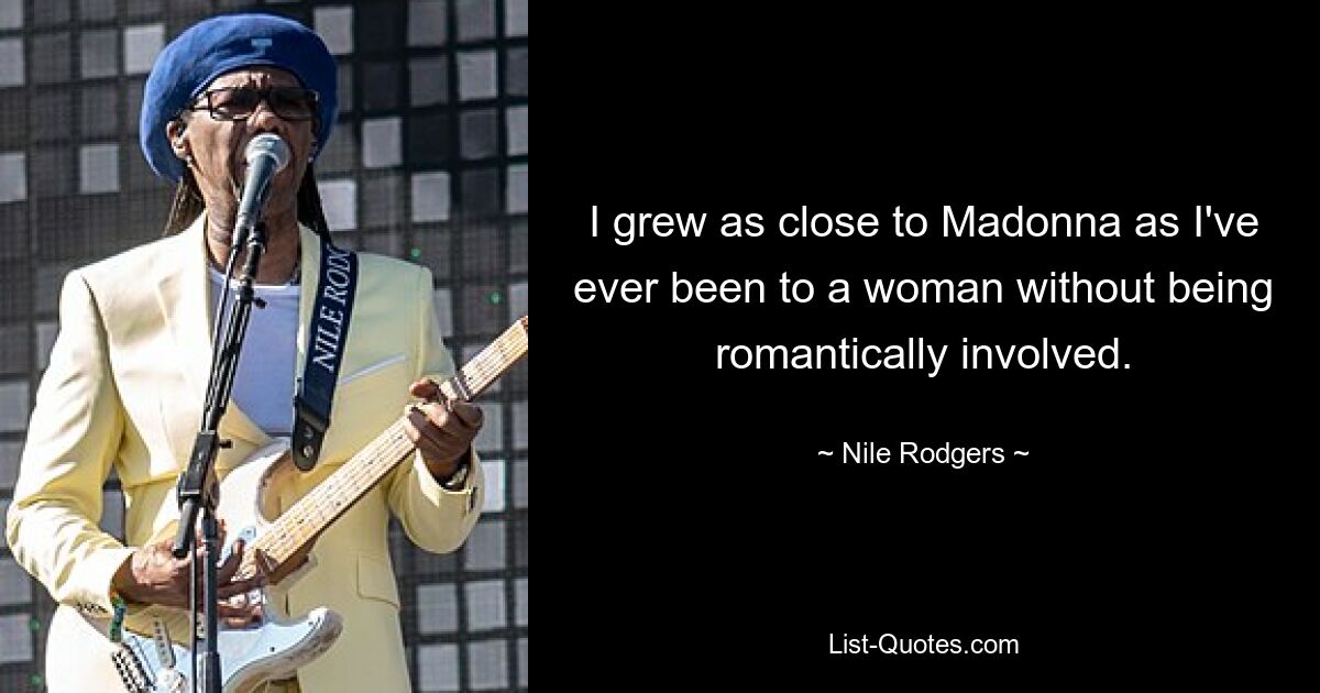 I grew as close to Madonna as I've ever been to a woman without being romantically involved. — © Nile Rodgers