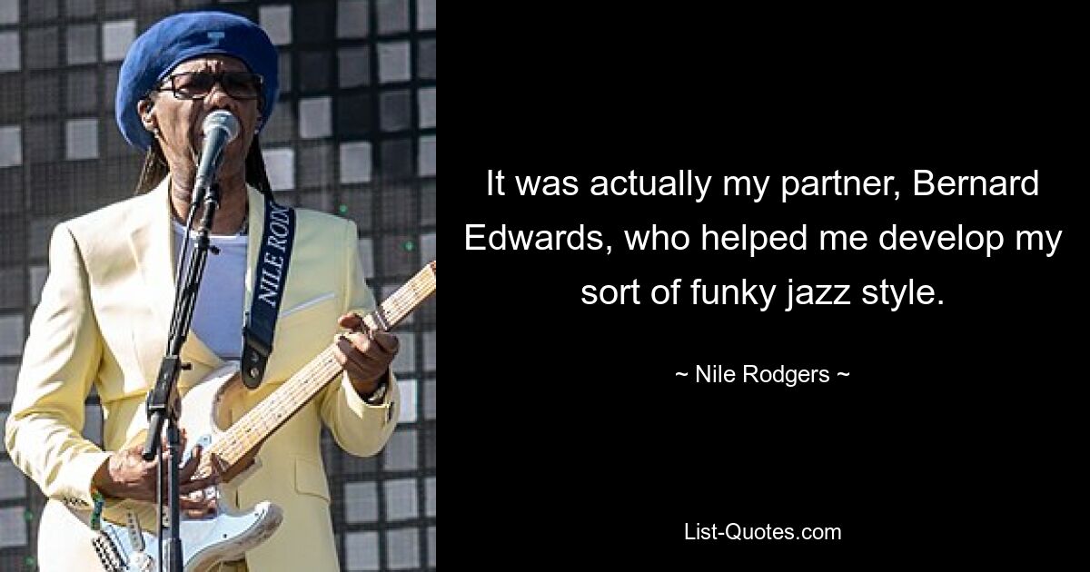 It was actually my partner, Bernard Edwards, who helped me develop my sort of funky jazz style. — © Nile Rodgers