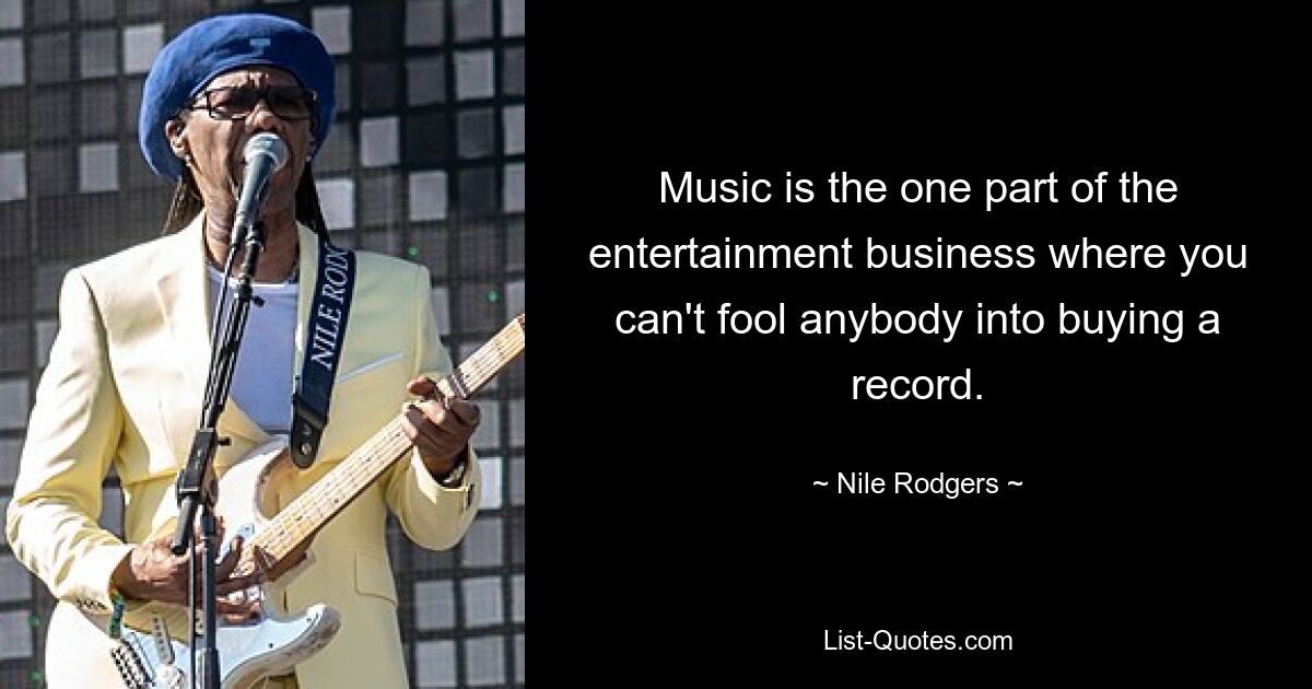 Music is the one part of the entertainment business where you can't fool anybody into buying a record. — © Nile Rodgers