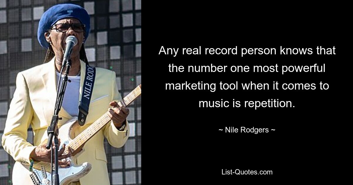 Any real record person knows that the number one most powerful marketing tool when it comes to music is repetition. — © Nile Rodgers