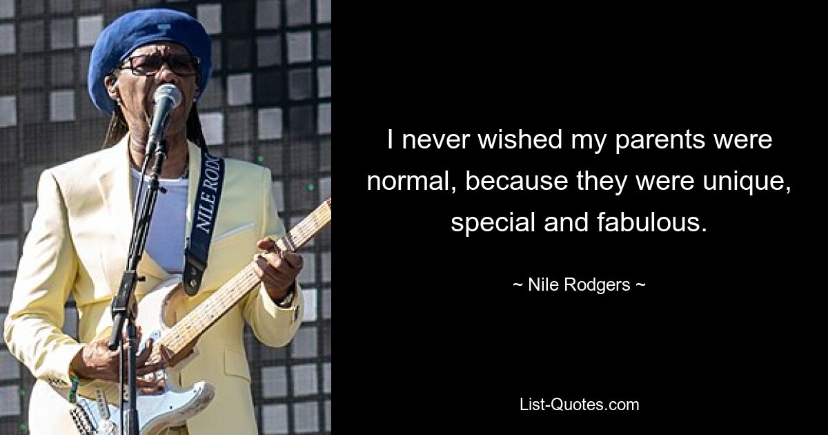 I never wished my parents were normal, because they were unique, special and fabulous. — © Nile Rodgers